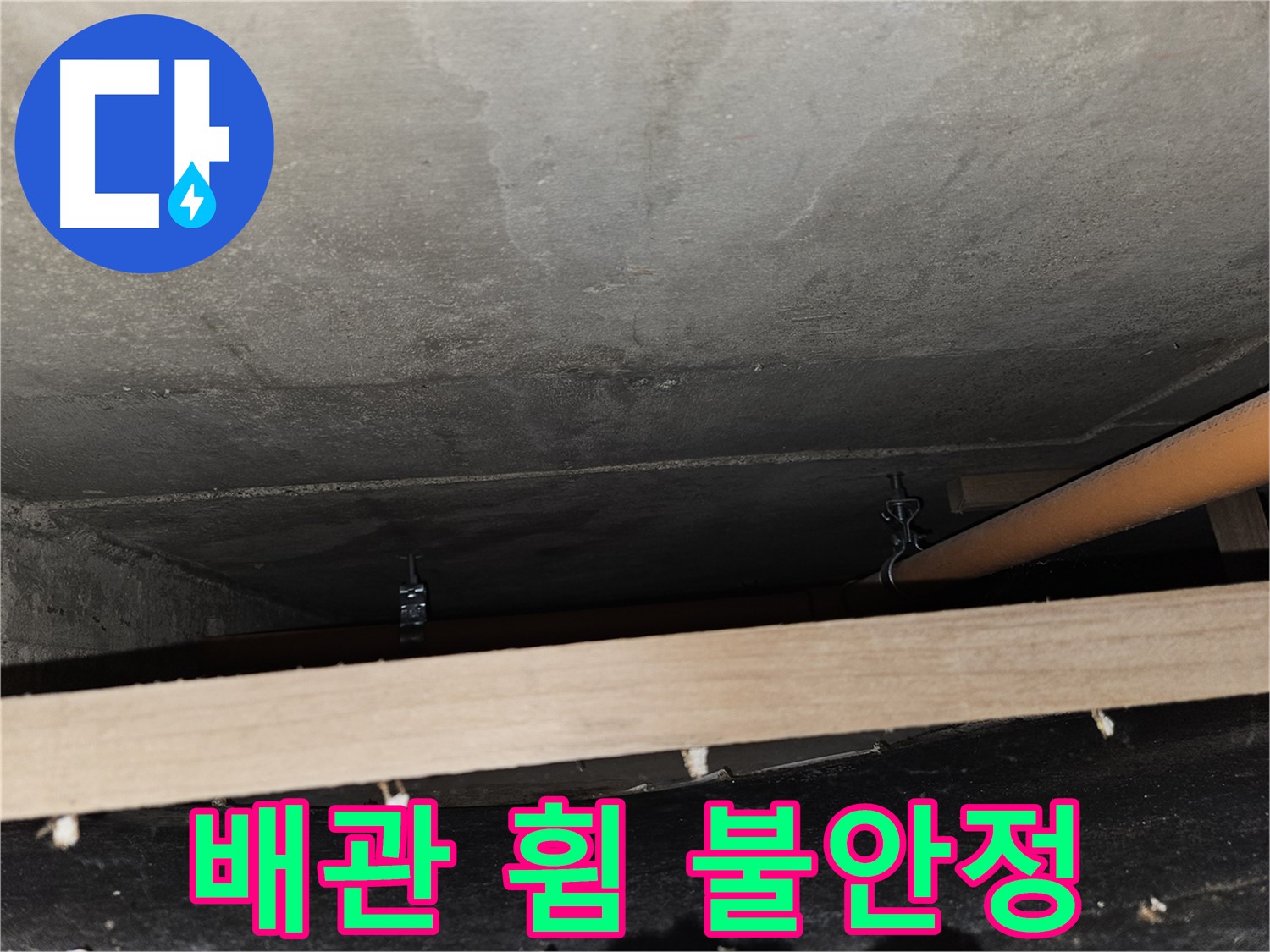 천장 배관 - 임시 지지 - 배관 휨, 불안정, 누수 우려, 점검 필요함
